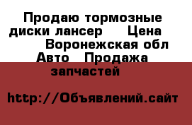 Продаю тормозные диски лансер 9 › Цена ­ 1 000 - Воронежская обл. Авто » Продажа запчастей   